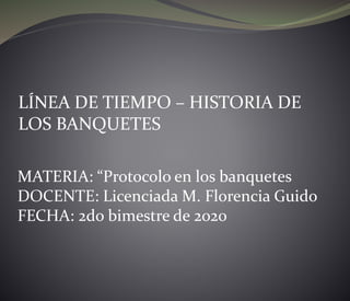 LÍNEA DE TIEMPO – HISTORIA DE
LOS BANQUETES
MATERIA: “Protocolo en los banquetes
DOCENTE: Licenciada M. Florencia Guido
FECHA: 2do bimestre de 2020
 