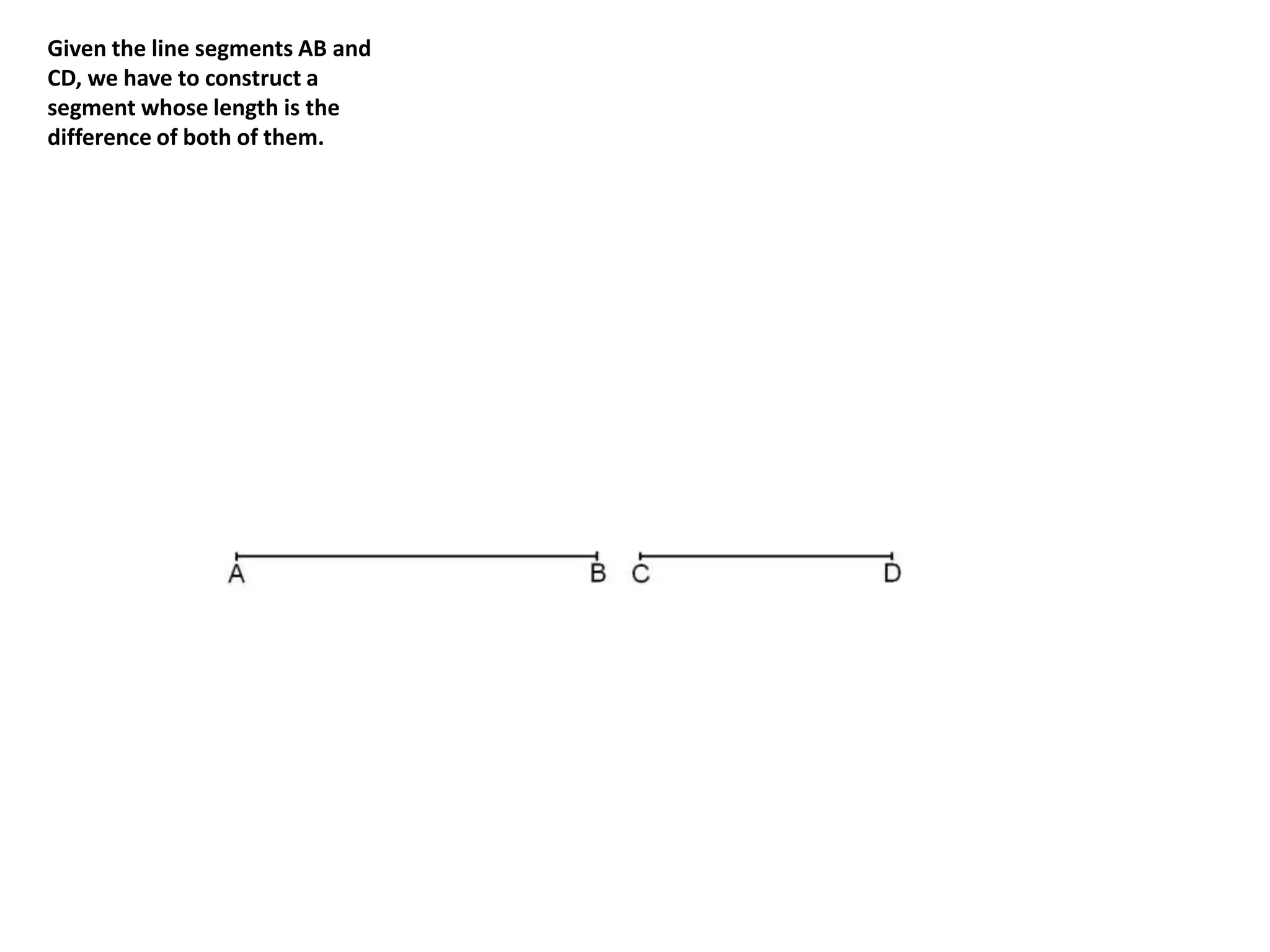 Given the line segments AB and 
CD, we have to construct a 
segment whose length is the 
difference of both of them. 
 