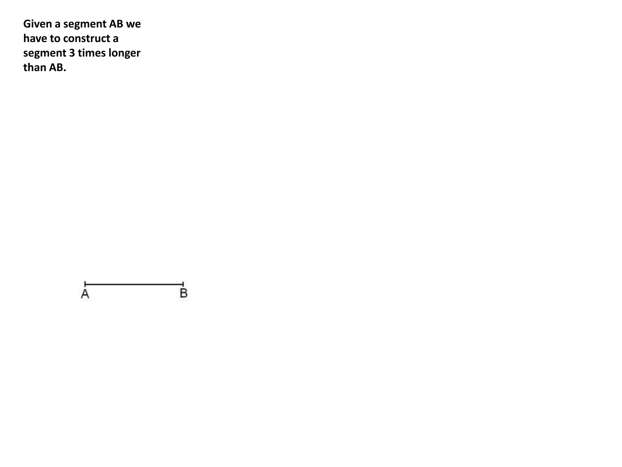 Given a segment AB we 
have to construct a 
segment 3 times longer 
than AB. 
 