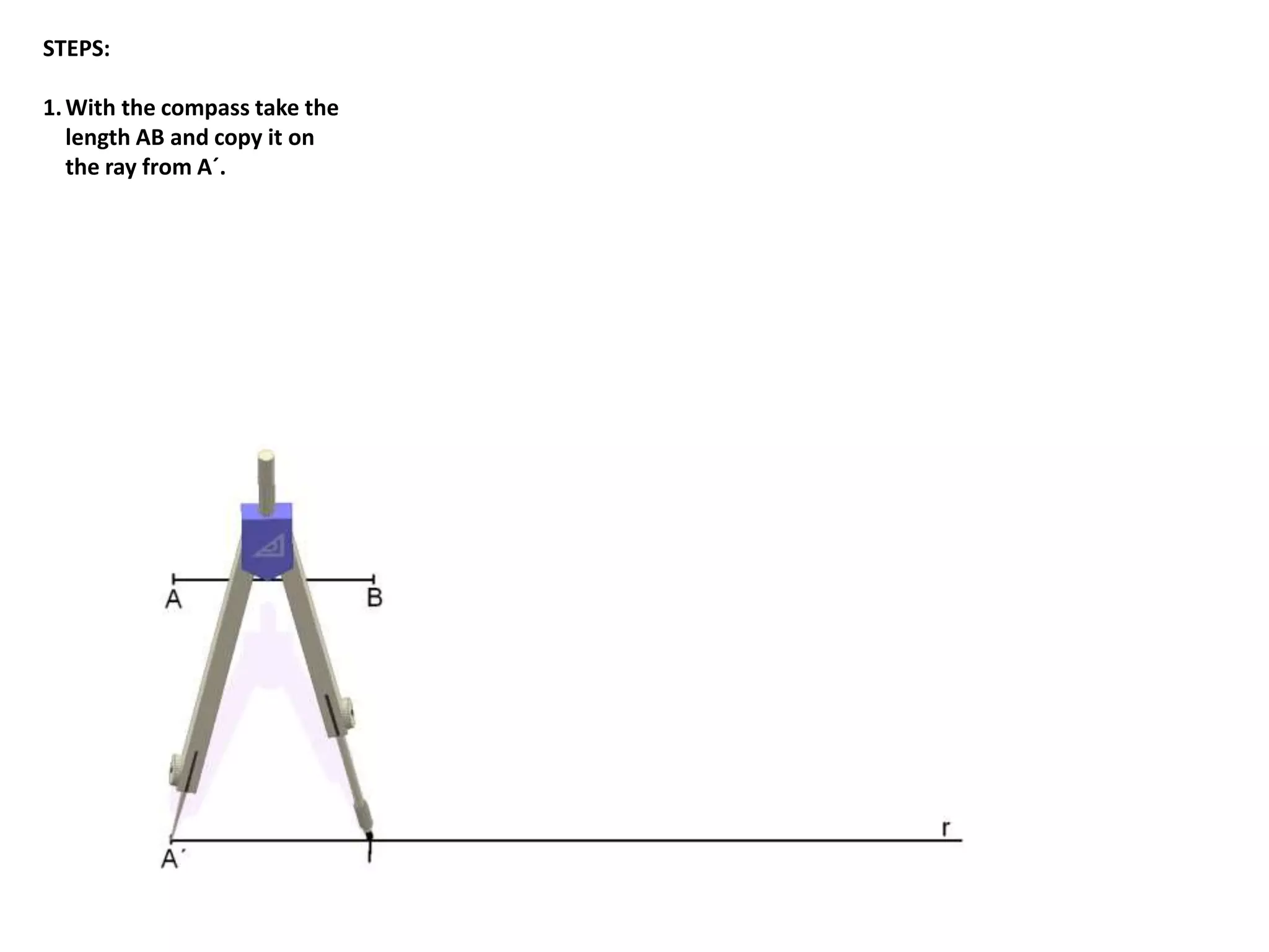 STEPS: 
1. With the compass take the 
length AB and copy it on 
the ray from A´. 
 