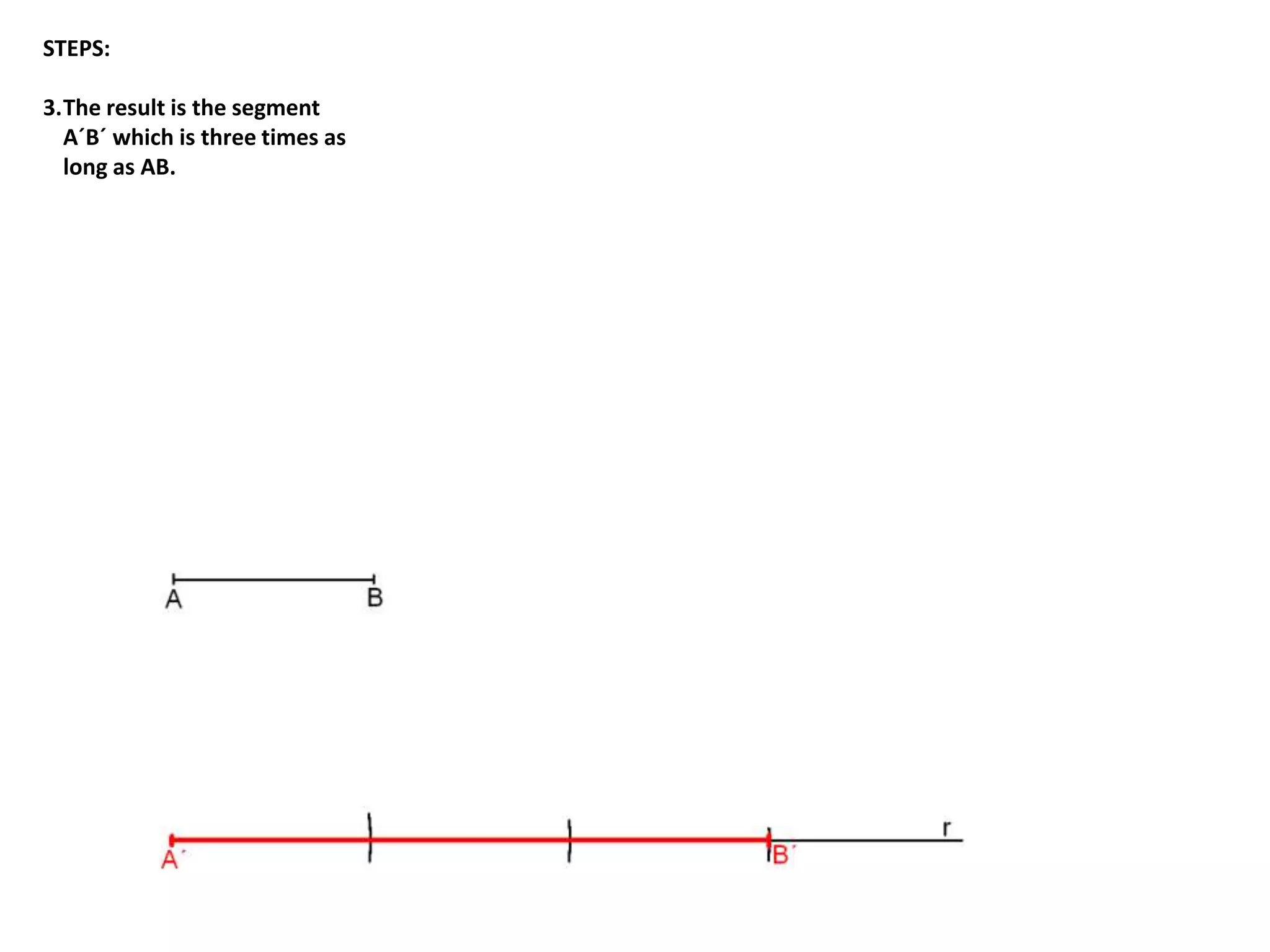 STEPS: 
3.The result is the segment 
A´B´ which is three times as 
long as AB. 
 