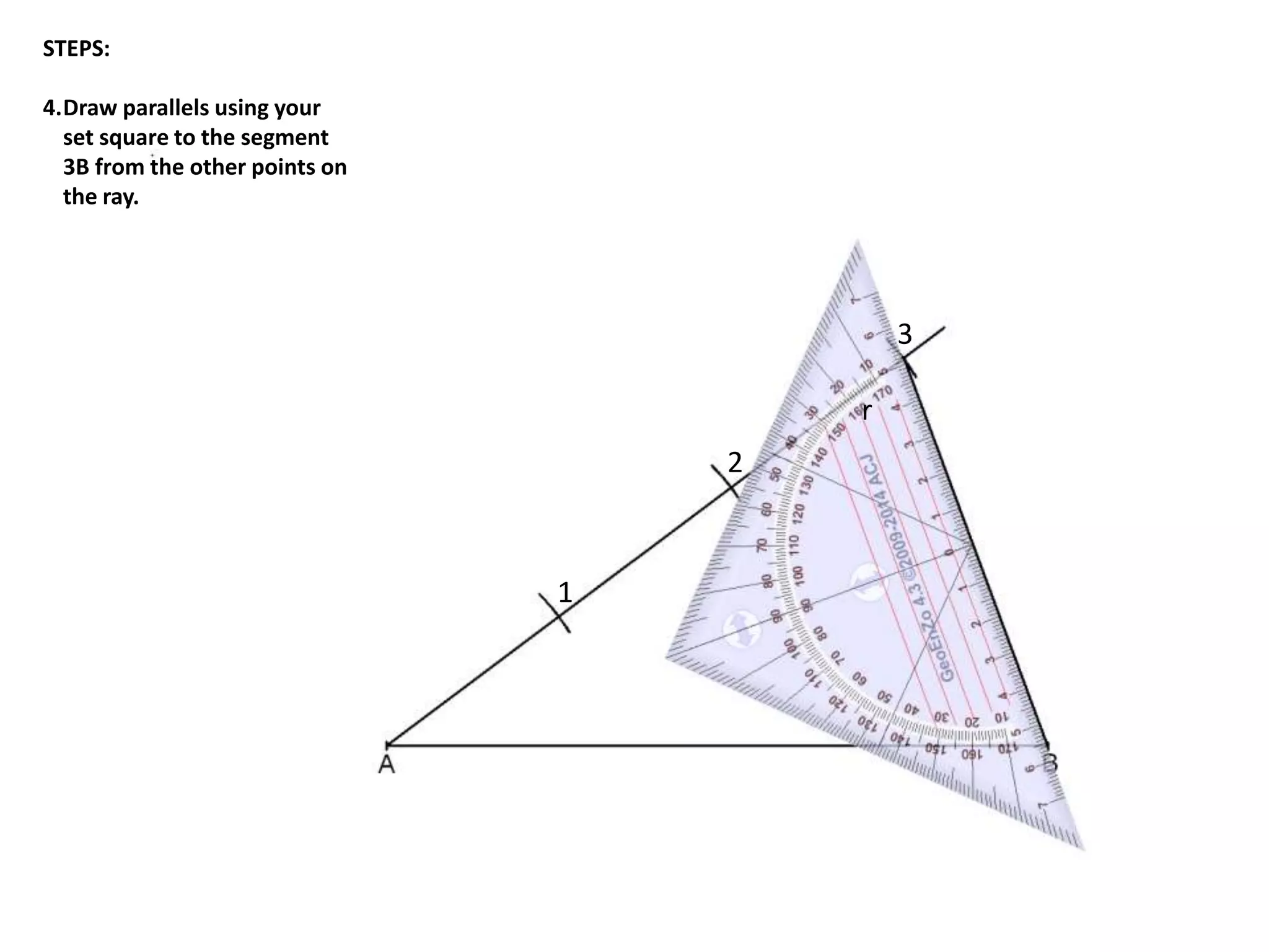 STEPS: 
4.Draw parallels using your 
set square to the segment 
3B from the other points on 
the ray. 
r 
1 
2 
3 
 