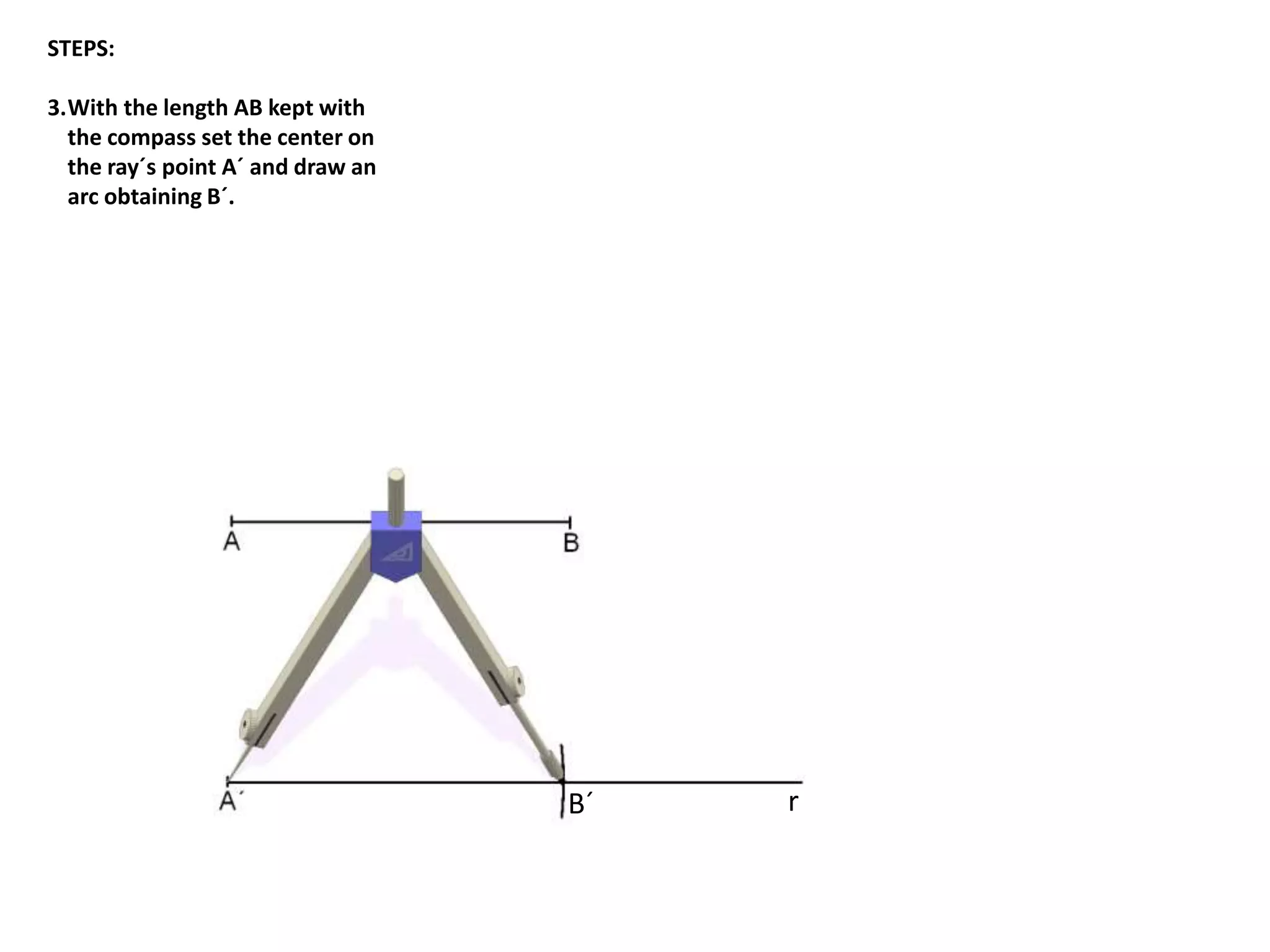 STEPS: 
3.With the length AB kept with 
the compass set the center on 
the ray´s point A´ and draw an 
arc obtaining B´. 
B´ r 
 