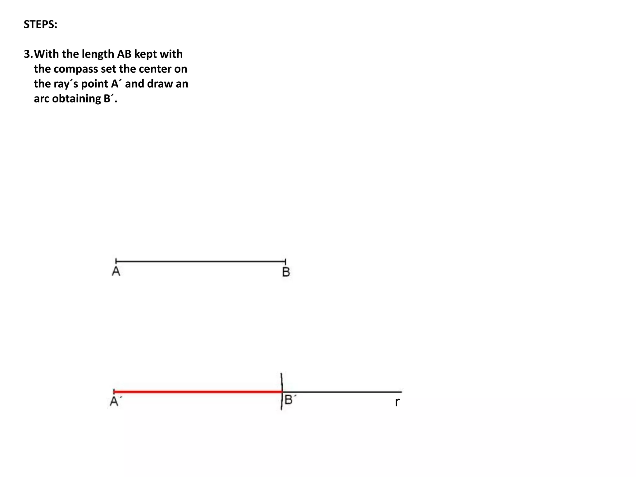 r 
STEPS: 
3.With the length AB kept with 
the compass set the center on 
the ray´s point A´ and draw an 
arc obtaining B´. 
 