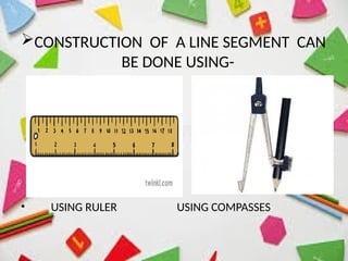CONSTRUCTION OF A LINE SEGMENT CAN
BE DONE USING-
• USING RULER USING COMPASSES
 