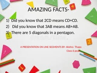 AMAZING FACTS-
1) Did you know that 2CD means CD+CD.
2) Did you know that 3AB means AB+AB.
3) There are 5 diagonals in a pentagon.
A PRESENTATION ON LINE SEGMENTS BY- Akshra Thapa
Class 6 pearl
 