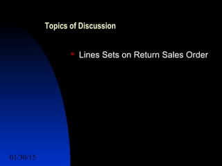 01/30/15 17
Topics of Discussion
 Lines Sets Lines Sets on Return Sales Order
 