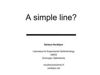 A simple line?
Barbara Nordhjem
Laboratory for Experimental Ophthalmology
UMCG
Groningen, Netherlands
visualneuroscience.nl
nordhjem.net
 
