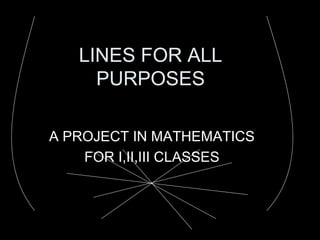 LINES FOR ALL
PURPOSES
A PROJECT IN MATHEMATICS
FOR I,II,III CLASSES
 