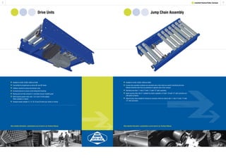 9
Jump Chain Assembly
8
Drive Units
1 Lineshaft Powered Roller Conveyor
	Available for XU30, XU30S, XU60 and XU90.
	Can be fitted to straight track as well as 90º and 60º bends.
	Urethane mounted to reduce transmission noise.
	Screwed tensioner to ensure correct timing belt tensioning.
	Moving parts are fully enclosed in a removable vacuum moulded guard.
	SEW Eurodrive geared motor units - 0.37 and 0.75 kW available.
	 Others available on request.
	Standard speeds available 12, 15, 20, 25 and 30 metres per minute as nominal.
	Available for XU30, XU30S, XU60 and XU90.
	A jump chain assembly comprises two sprockets and a chain which are used for transferring the drive
	 between lineshafts when they are positioned on opposite sides of the conveyor.
	Standard jump chain 1:1 ratio (17 tooth: 17 tooth 1/2” pitch sprockets).
	Speed up jump chain ratio 2:1 available for product separation (14 tooth: 19 tooth 1/2” pitch sprockets and
	 with speed up spools).
	Adjacent jump chain available for driving two conveyors which are side by side 1:1 ratio (17 tooth: 17 tooth
	 1/2” pitch sprockets).
More detailed information / specifications can be found in our Technical Manual. More detailed information / specifications can be found in our Technical Manual.
 