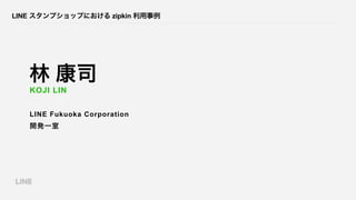 LINE スタンプショップにおける zipkin 利用事例
林 康司
LINE Fukuoka Corporation
開発一室
KOJI LIN
 