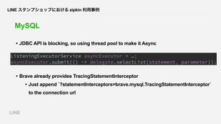 LINE スタンプショップにおける zipkin 利用事例
MySQL
• JDBC API is blocking, so using thread pool to make it Async
• Brave already provides...