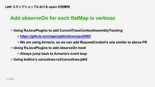 LINE スタンプショップにおける zipkin 利用事例
Add observeOn for each flatMap is verbose
• Using RxJavaPlugins to add CurrentTraceContextAs...