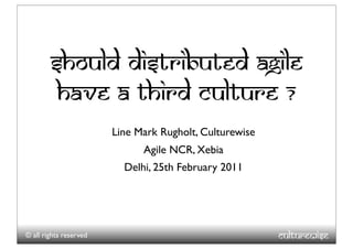should distributed agile
         have a Third culture ?
                        Line Mark Rugholt, Culturewise
                              Agile NCR, Xebia
                          Delhi, 25th February 2011




© all rights reserved                                    Culturewise
 