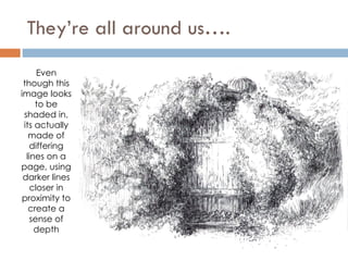They’re all around us…. Even though this image looks to be shaded in, its actually made of differing lines on a page, using darker lines closer in proximity to create a sense of depth 