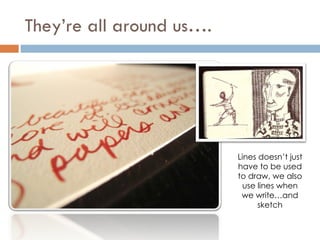 They’re all around us…. Lines doesn’t just have to be used to draw, we also use lines when we write…and sketch 