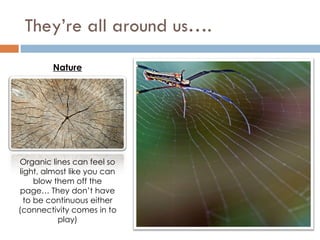 They’re all around us…. Organic lines can feel so light, almost like you can blow them off the page… They don’t have to be continuous either (connectivity comes in to play) Nature 