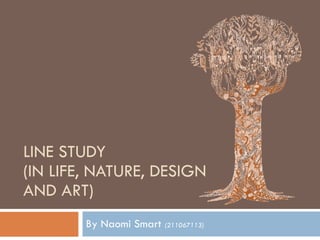 LINE STUDY  (IN LIFE, NATURE, DESIGN AND ART) By Naomi Smart  (211067113) 