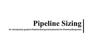 Pipeline Sizing
An introductory guide to Pipeline Sizing
for Chemical Engineers
 