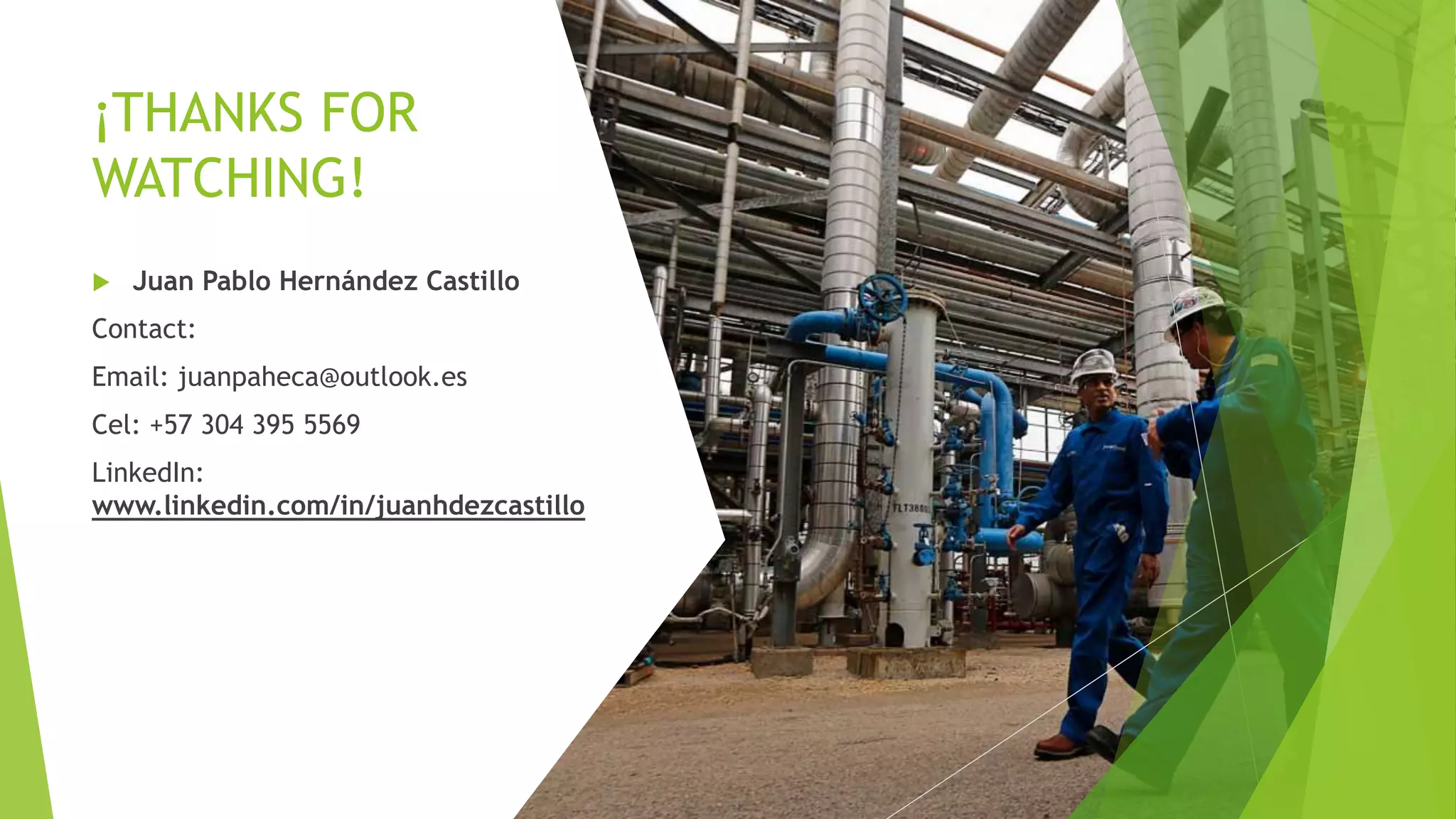 ¡THANKS FOR
WATCHING!
 Juan Pablo Hernández Castillo
Contact:
Email: juanpaheca@outlook.es
Cel: +57 304 395 5569
LinkedIn:
www.linkedin.com/in/juanhdezcastillo
 