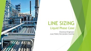 LINE SIZING
Liquid Phase Case
Chemical Engineer
Juan Pablo Hernández Castillo
 