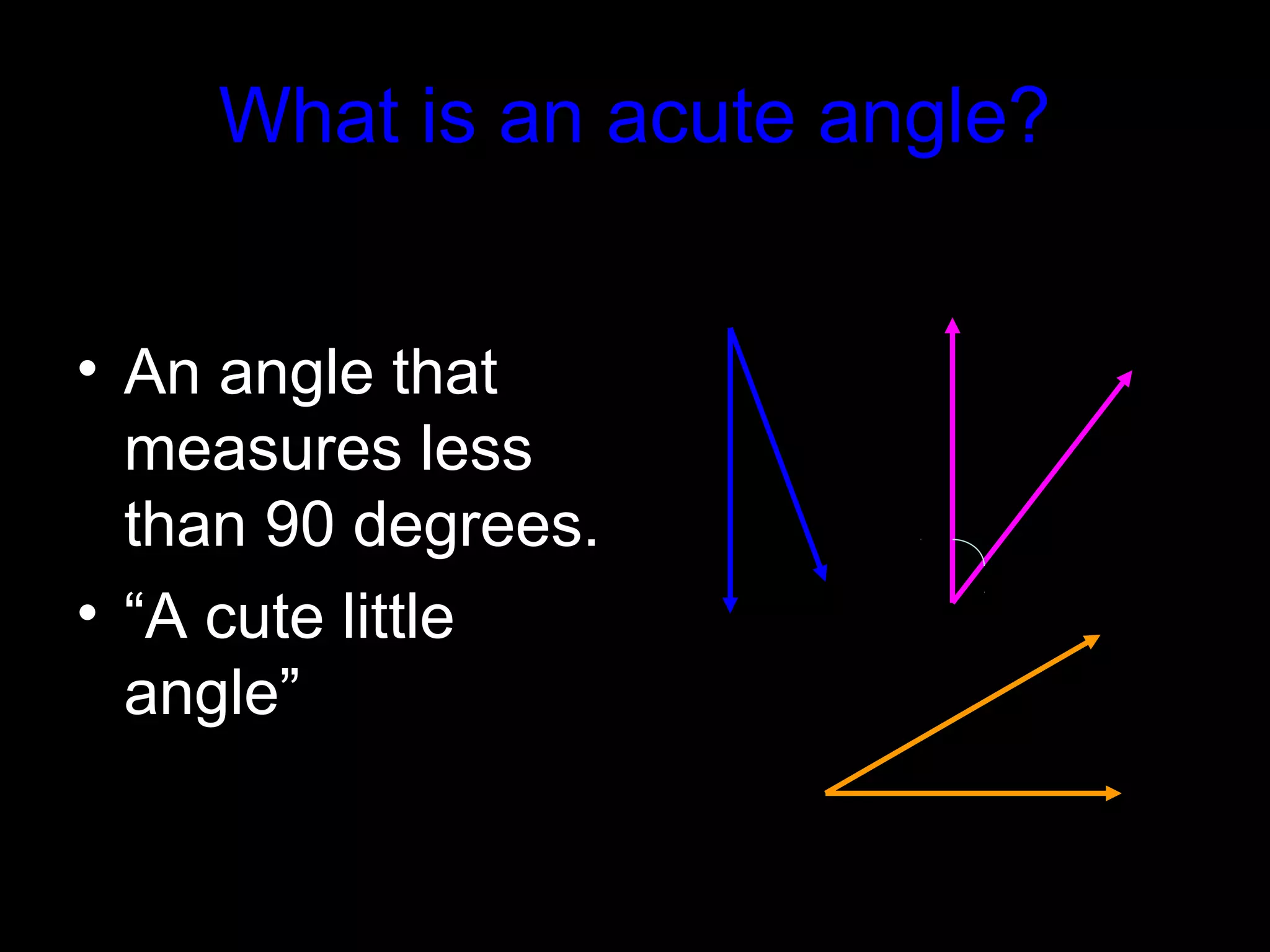 What is an acute angle?
• An angle that
measures less
than 90 degrees.
• “A cute little
angle”
