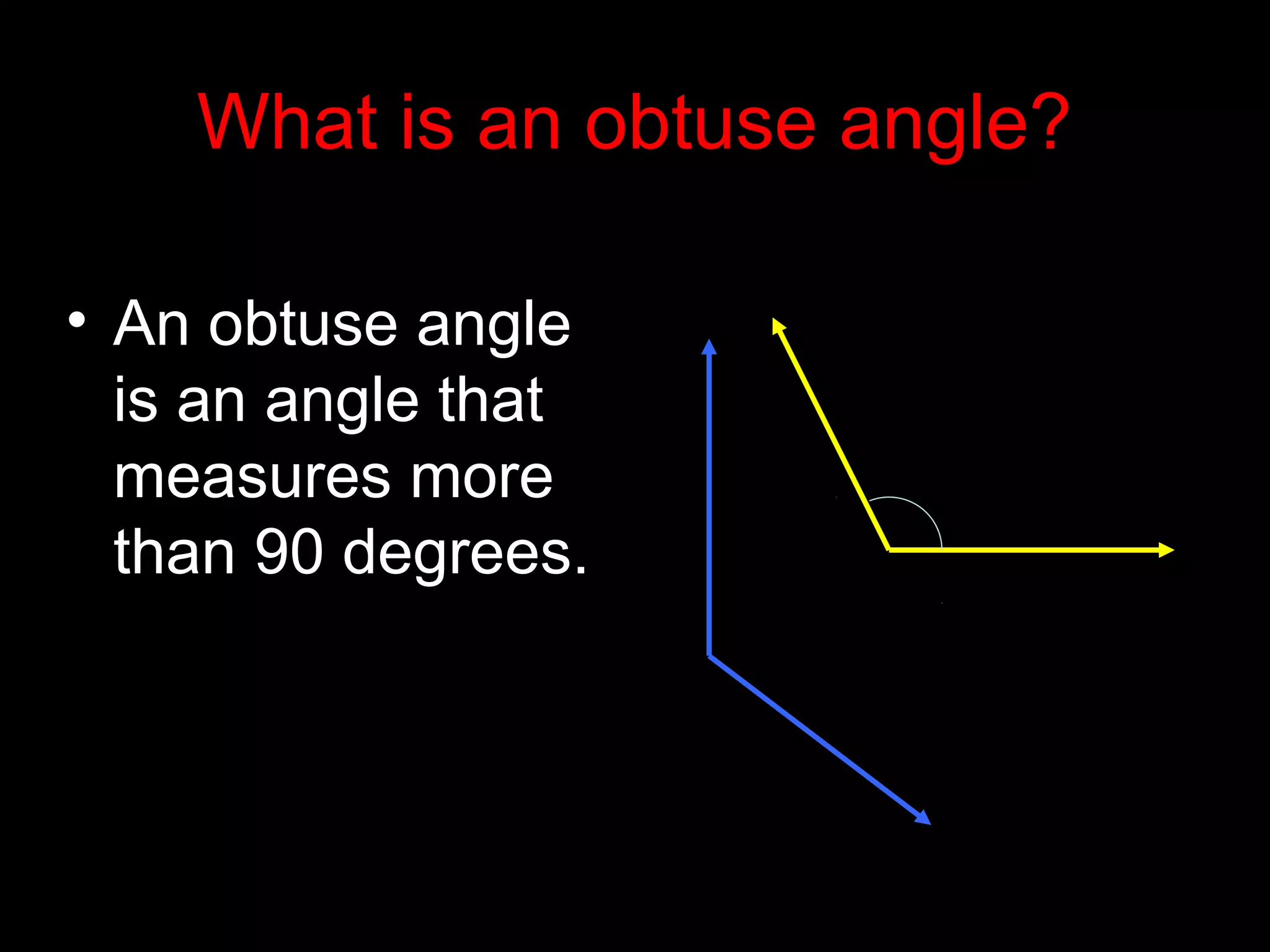 What is an obtuse angle?
• An obtuse angle
is an angle that
measures more
than 90 degrees.