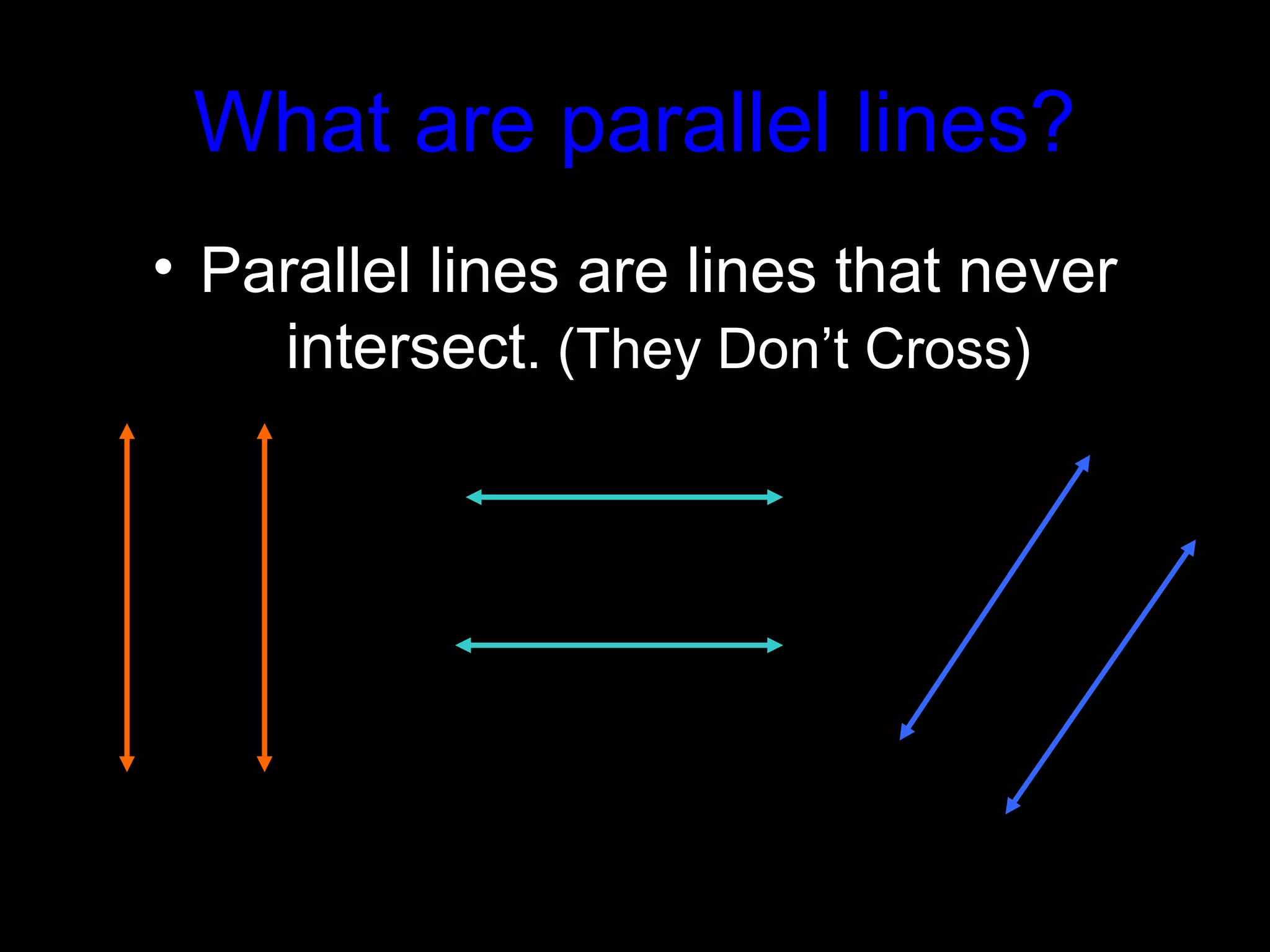 What are parallel lines?
• Parallel lines are lines that never
intersect. (They Don’t Cross)