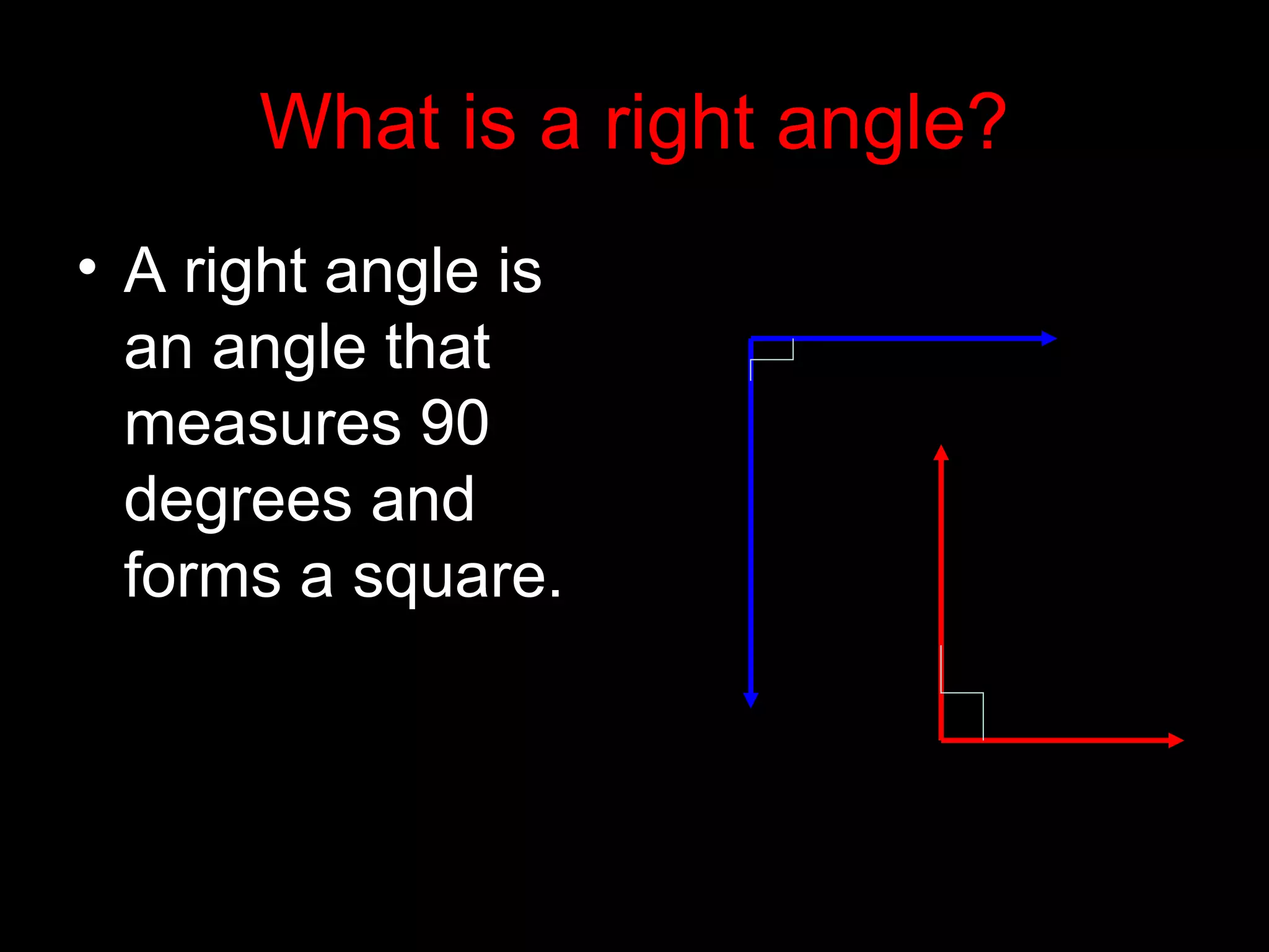What is a right angle?
• A right angle is
an angle that
measures 90
degrees and
forms a square.