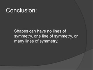 Conclusion:

Shapes can have no lines of
symmetry, one line of symmetry, or
many lines of symmetry.

 