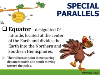 Equator – designated Oo 
latitude, located at the center 
of the Earth and divides the 
Earth into the Northern and 
Southern Hemispheres. 
 The reference point in measuring 
distances north and south moving 
toward the poles. 
SPECIAL 
PARALLELS 
©Jamaica Olazo 
 