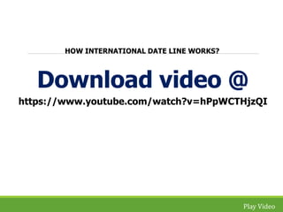 Download video @ 
https://www.youtube.com/watch?v=hPpWCTHjzQI 
Play Video 
HOW INTERNATIONAL DATE LINE WORKS? 
 
