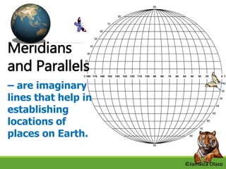 Meridians 
and Parallels 
– are imaginary 
lines that help in 
establishing 
locations of 
places on Earth. 
©Jamaica Olazo 
 
