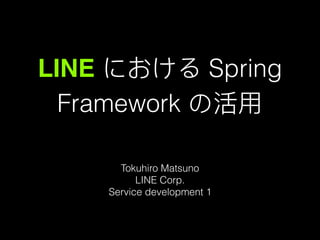 LINE における Spring
Framework の活⽤用
Tokuhiro Matsuno
LINE Corp.
Service development 1
 