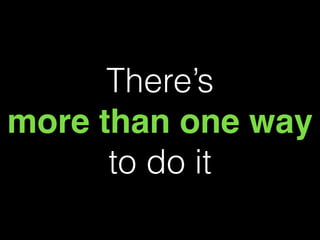 There’s
more than one way
to do it
 