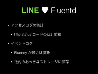 LINE ♥ Fluentd
• アクセスログの集計
• http status コードの統計監視
• イベントログ
• Fluency が最近は優勢
• 社内のおっきなストレージに保存
 