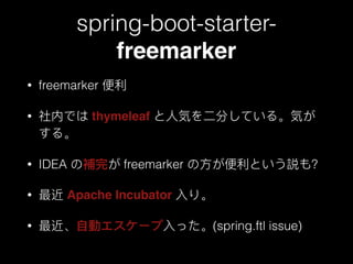 spring-boot-starter-
freemarker
• freemarker 便便利利
• 社内では thymeleaf と⼈人気を⼆二分している。気が
する。
• IDEA の補完が freemarker の⽅方が便便利利という説も？
• 最近 Apache Incubator ⼊入り。
• 最近、⾃自動エスケープ⼊入った。(spring.ftl issue)
 