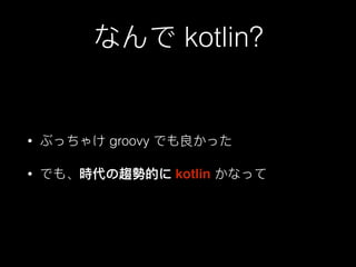 なんで kotlin?
• ぶっちゃけ groovy でも良かった
• でも、時代の趨勢的に kotlin かなって
 