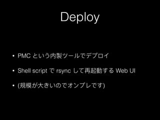 Deploy
• PMC という内製ツールでデプロイ
• Shell script で rsync して再起動する Web UI
• (規模が⼤大きいのでオンプレです)
 