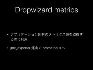 Dropwizard metrics
• アプリケーション固有のメトリクス値を取得す
るのに利利⽤用
• jmx_exporter 経由で prometheus へ
 