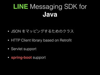 LINE Messaging SDK for
Java
• JSON をマッピングするためのクラス
• HTTP Client library based on Retroﬁt
• Servlet support
• spring-boot support
 