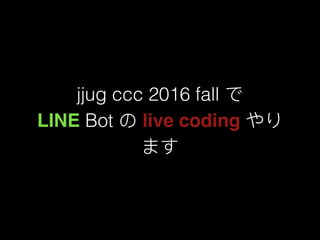 jjug ccc 2016 fall で
LINE Bot の live coding やり
ます
 