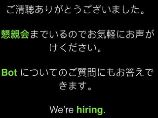 ご清聴ありがとうございました。
懇親会までいるのでお気軽にお声が
けください。
Bot についてのご質問にもお答えで
きます。
We’re hiring.
 