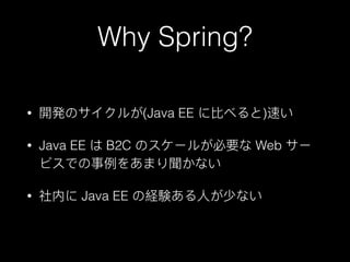 Why Spring?
• 開発のサイクルが(Java EE に⽐比べると)速い
• Java EE は B2C のスケールが必要な Web サー
ビスでの事例例をあまり聞かない
• 社内に Java EE の経験ある⼈人が少ない
 