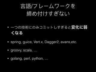⾔言語/フレームワークを
締め付けすぎない
• ⼀一つの技術にのみコミットしすぎると変化に弱
くなる
• spring, guice, Vert.x, Dagger2, avans,etc.
• groovy, scala, …
• golang, perl, python, …
 