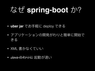 なぜ spring-boot か？
• uber jar でお⼿手軽に deploy できる
• アプリケーションの開発がわりと簡単に開始で
きる
• XML 書かなくていい
• Java のわりに 起動が速い
 