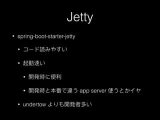 Jetty
• spring-boot-starter-jetty
• コード読みやすい
• 起動速い
• 開発時に便便利利
• 開発時と本番で違う app server 使うとかイヤ
• undertow よりも開発者多い
 