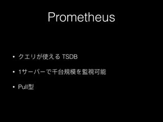 Prometheus
• クエリが使える TSDB
• 1サーバーで千台規模を監視可能
• Pull型
 