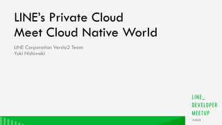 LINE’s Private Cloud
Meet Cloud Native World
LINE Corporation Verda2 Team
Yuki Nishiwaki
 