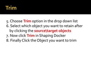 5. Choose Trim option in the drop down list
6. Select which object you want to retain after
by clicking the sourcetarget objects
7. Now click Trim in Shaping Docker
8. Finally Click the Object you want to trim
 
